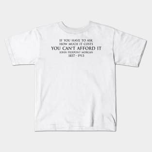 If you have to ask how much it costs you can't afford it. - John Pierpont Morgan (J.P. Morgan) quote black Kids T-Shirt